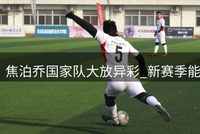焦泊乔国家队大放异彩 新赛季能否迎来蜕变？